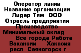 Оператор линии › Название организации ­ Лидер Тим, ООО › Отрасль предприятия ­ Производство › Минимальный оклад ­ 34 000 - Все города Работа » Вакансии   . Хакасия респ.,Саяногорск г.